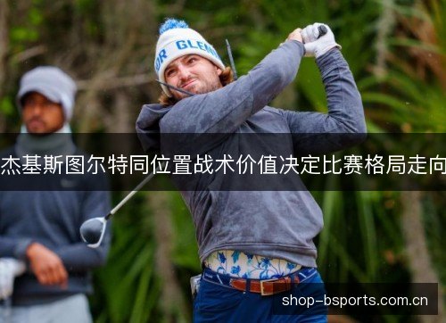 杰基斯图尔特同位置战术价值决定比赛格局走向 杰基斯图尔特同位置战术价值决定比赛格局走向